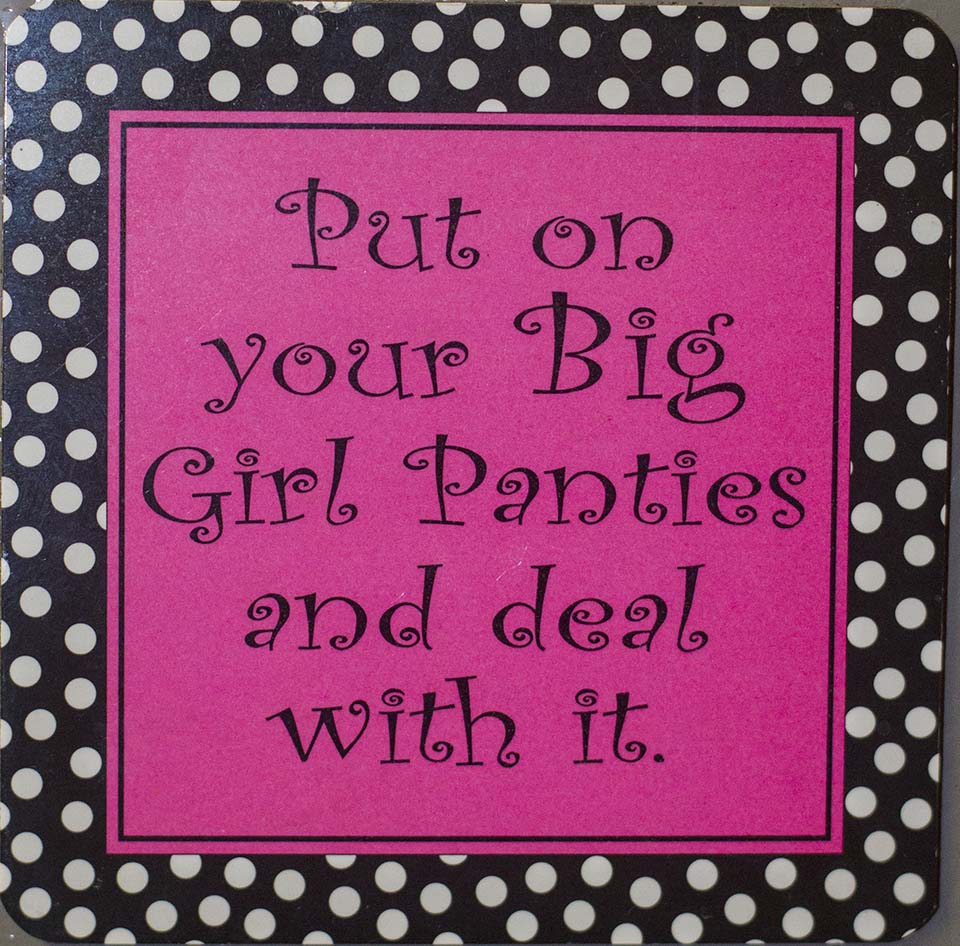 Put your big girl panties on and deal with it ! Say what you have to