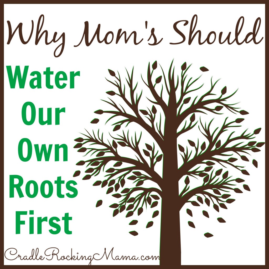 Why Mom's Should Water Our Own Roots First CradleRockingMama.com