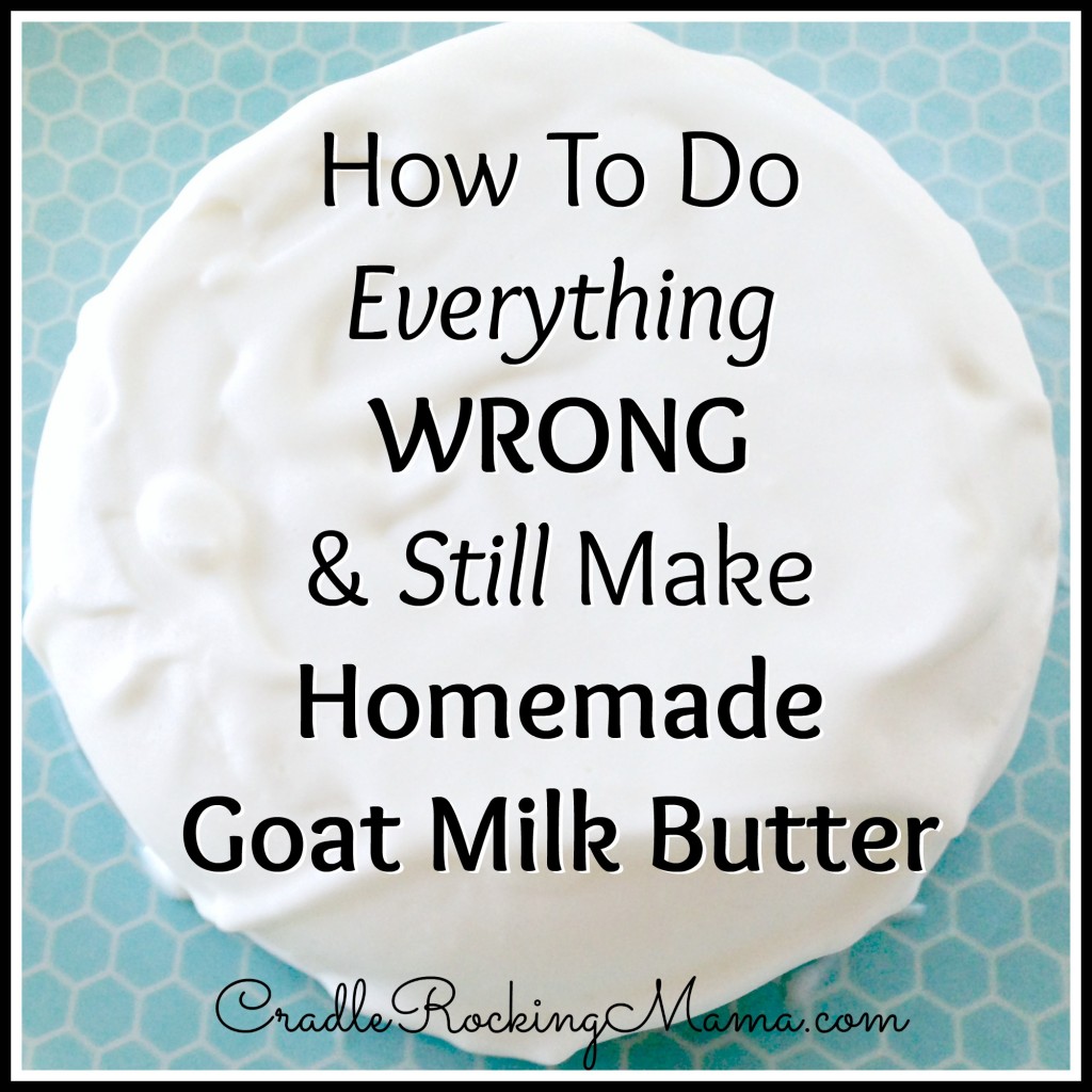 How to do Everything Wrong and Still Make Homemade Goat Milk Butter CradleRockingMama.com
