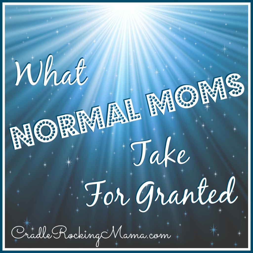 What Normal Moms Take For Granted CradleRockingMama.com