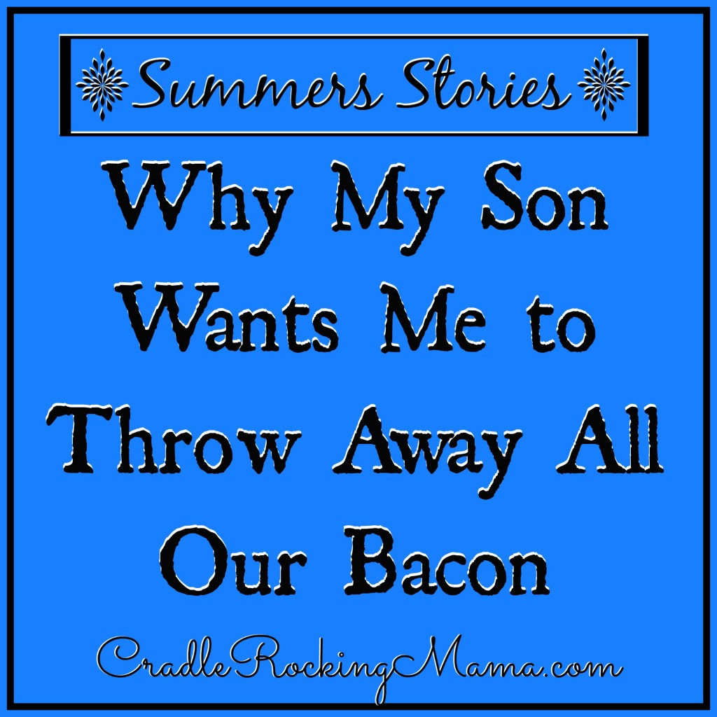 Summers Stories Why My Son Wants Me to Throw Away All Our Bacon CradleRockingMama.com